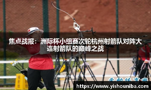 焦点战报：洲际杯小组赛次轮杭州射箭队对阵大连射箭队的巅峰之战