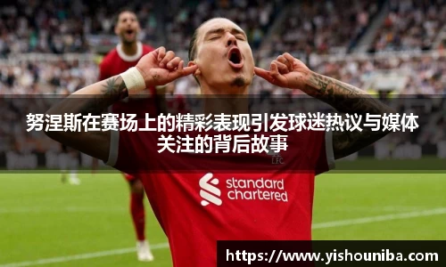 努涅斯在赛场上的精彩表现引发球迷热议与媒体关注的背后故事
