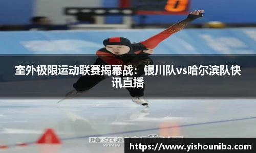 室外极限运动联赛揭幕战：银川队vs哈尔滨队快讯直播