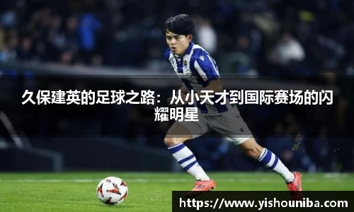 久保建英的足球之路：从小天才到国际赛场的闪耀明星