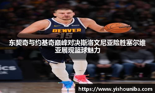 东契奇与约基奇巅峰对决斯洛文尼亚险胜塞尔维亚展现篮球魅力