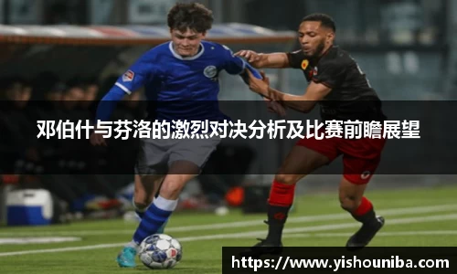 邓伯什与芬洛的激烈对决分析及比赛前瞻展望