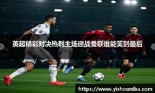 英超精彩对决热刺主场迎战曼联谁能笑到最后